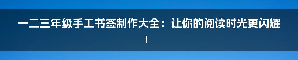 一二三年级手工书签制作大全：让你的阅读时光更闪耀！