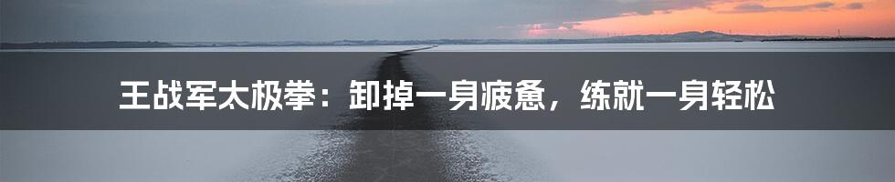 王战军太极拳：卸掉一身疲惫，练就一身轻松