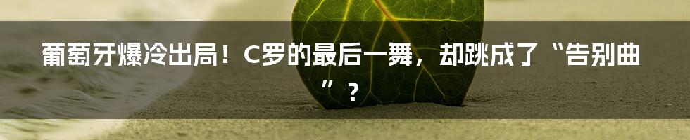 葡萄牙爆冷出局！C罗的最后一舞，却跳成了“告别曲”？