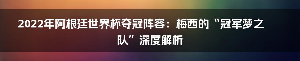 2022年阿根廷世界杯夺冠阵容：梅西的“冠军梦之队”深度解析