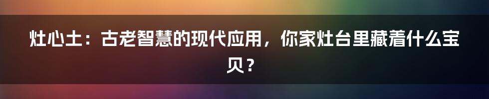 灶心土：古老智慧的现代应用，你家灶台里藏着什么宝贝？