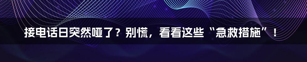 接电话日突然哑了？别慌，看看这些“急救措施”！