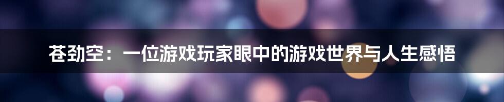 苍劲空：一位游戏玩家眼中的游戏世界与人生感悟