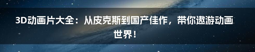 3D动画片大全：从皮克斯到国产佳作，带你遨游动画世界！