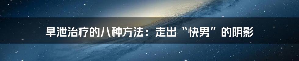 早泄治疗的八种方法：走出“快男”的阴影