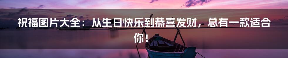 祝福图片大全：从生日快乐到恭喜发财，总有一款适合你！