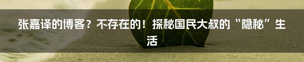 张嘉译的博客？不存在的！探秘国民大叔的“隐秘”生活