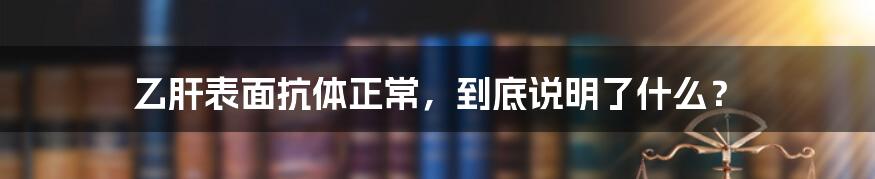 乙肝表面抗体正常，到底说明了什么？