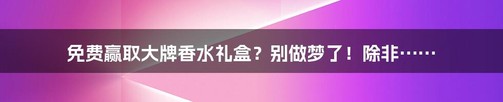 免费赢取大牌香水礼盒？别做梦了！除非……