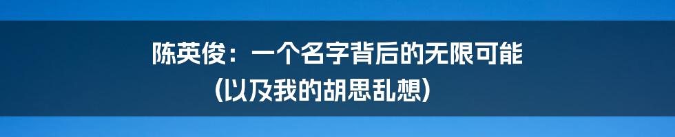 陈英俊：一个名字背后的无限可能 (以及我的胡思乱想)