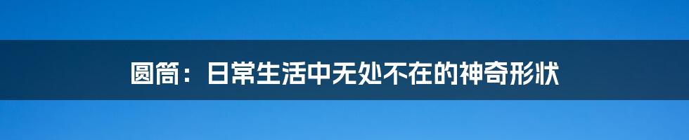 圆筒：日常生活中无处不在的神奇形状