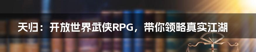 天归：开放世界武侠RPG，带你领略真实江湖