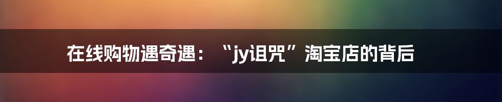 在线购物遇奇遇：“jy诅咒”淘宝店的背后