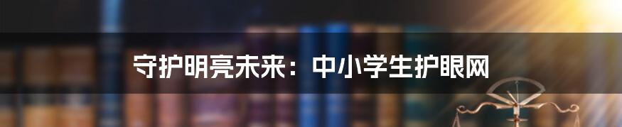 守护明亮未来：中小学生护眼网