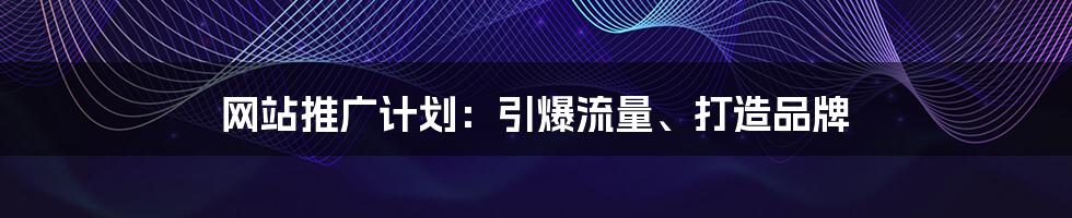 网站推广计划：引爆流量、打造品牌