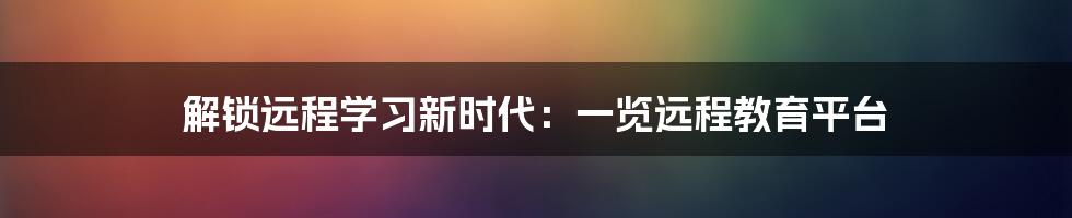 解锁远程学习新时代：一览远程教育平台