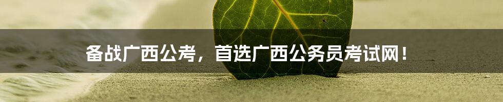 备战广西公考，首选广西公务员考试网！