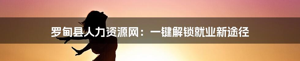 罗甸县人力资源网：一键解锁就业新途径