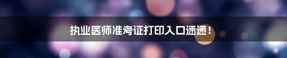 执业医师准考证打印入口速递！