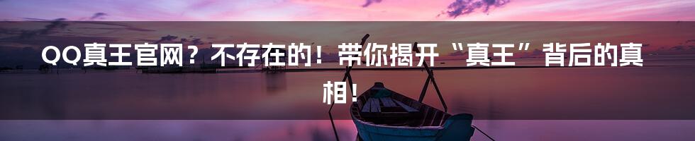 QQ真王官网？不存在的！带你揭开“真王”背后的真相！