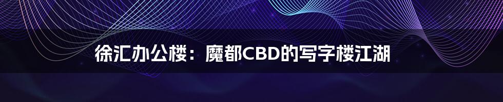 徐汇办公楼：魔都CBD的写字楼江湖