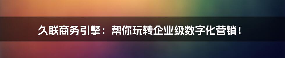 久联商务引擎：帮你玩转企业级数字化营销！