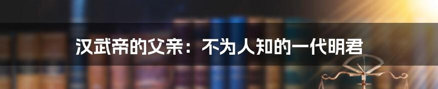 汉武帝的父亲：不为人知的一代明君