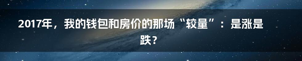 2017年，我的钱包和房价的那场“较量”：是涨是跌？