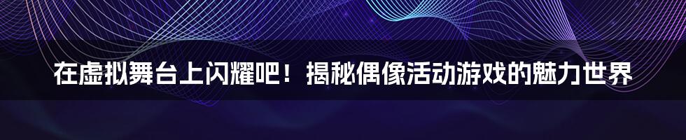 在虚拟舞台上闪耀吧！揭秘偶像活动游戏的魅力世界