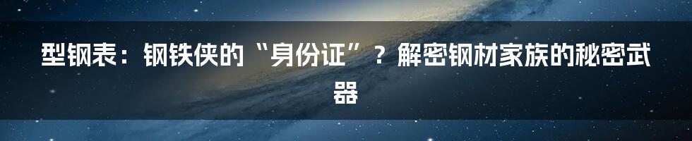 型钢表：钢铁侠的“身份证”？解密钢材家族的秘密武器