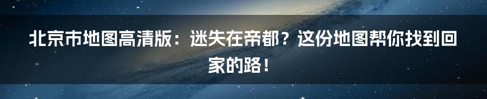 北京市地图高清版：迷失在帝都？这份地图帮你找到回家的路！