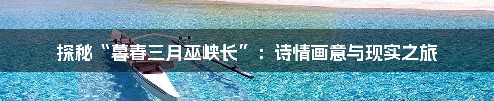 探秘“暮春三月巫峡长”：诗情画意与现实之旅