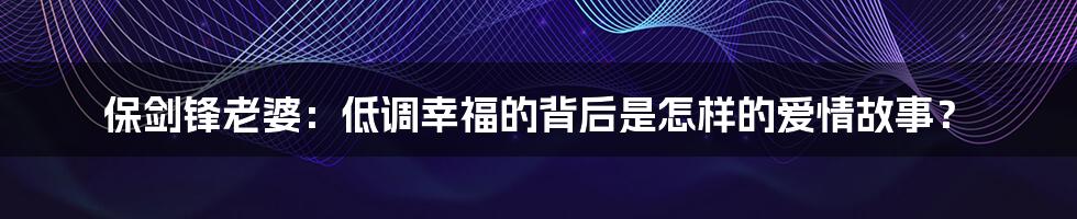 保剑锋老婆：低调幸福的背后是怎样的爱情故事？