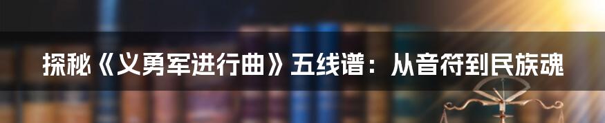 探秘《义勇军进行曲》五线谱：从音符到民族魂