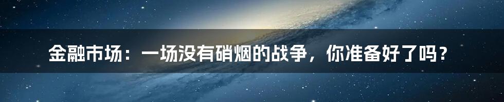 金融市场：一场没有硝烟的战争，你准备好了吗？