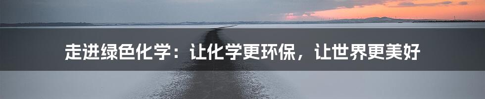 走进绿色化学：让化学更环保，让世界更美好