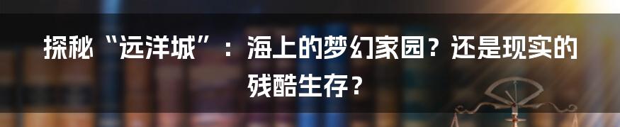 探秘“远洋城”：海上的梦幻家园？还是现实的残酷生存？