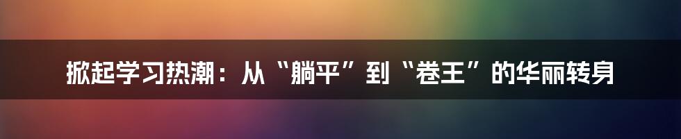 掀起学习热潮：从“躺平”到“卷王”的华丽转身