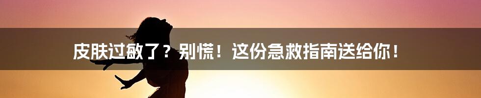 皮肤过敏了？别慌！这份急救指南送给你！