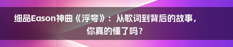 细品Eason神曲《浮夸》：从歌词到背后的故事，你真的懂了吗？