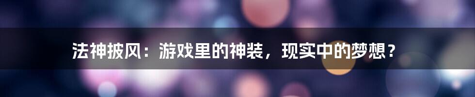 法神披风：游戏里的神装，现实中的梦想？