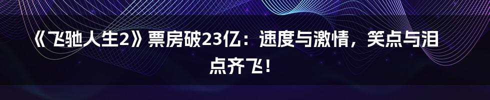 《飞驰人生2》票房破23亿：速度与激情，笑点与泪点齐飞！