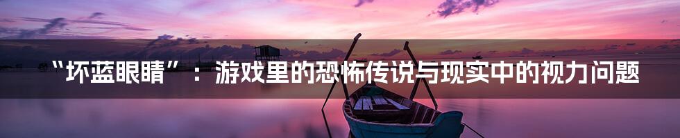 “坏蓝眼睛”：游戏里的恐怖传说与现实中的视力问题