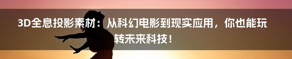 3D全息投影素材：从科幻电影到现实应用，你也能玩转未来科技！