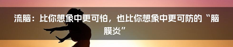 流脑：比你想象中更可怕，也比你想象中更可防的“脑膜炎”