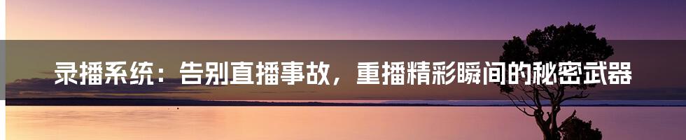 录播系统：告别直播事故，重播精彩瞬间的秘密武器