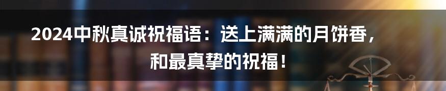 2024中秋真诚祝福语：送上满满的月饼香，和最真挚的祝福！