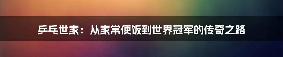 乒乓世家：从家常便饭到世界冠军的传奇之路