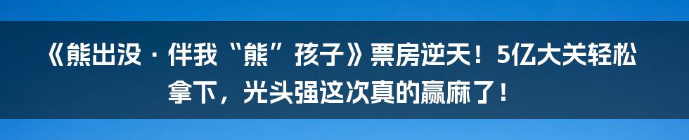 《熊出没·伴我“熊”孩子》票房逆天！5亿大关轻松拿下，光头强这次真的赢麻了！