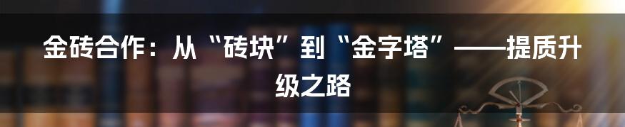 金砖合作：从“砖块”到“金字塔”——提质升级之路